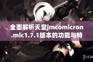 全面解析天堂jmcomicron.mic1.7.1版本的功能与特点