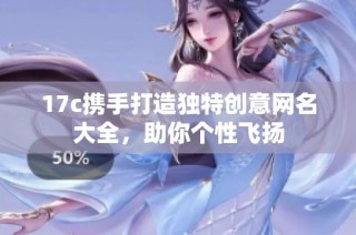 17c携手打造独特创意网名大全，助你个性飞扬
