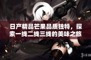 日产精品芒果品质独特，探索一线二线三线的美味之旅
