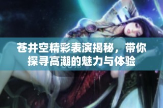 苍井空精彩表演揭秘，带你探寻高潮的魅力与体验