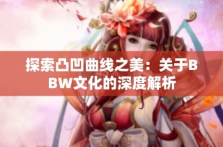 探索凸凹曲线之美：关于BBW文化的深度解析