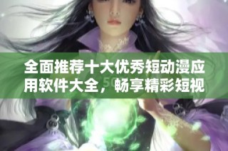 全面推荐十大优秀短动漫应用软件大全，畅享精彩短视频体验