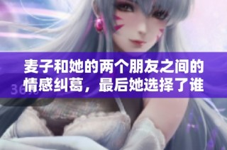 麦子和她的两个朋友之间的情感纠葛，最后她选择了谁作为伴侣呢