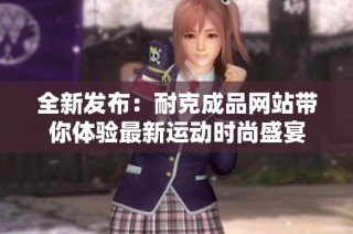 全新发布：耐克成品网站带你体验最新运动时尚盛宴