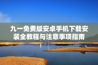 九一免费版安卓手机下载安装全教程与注意事项指南