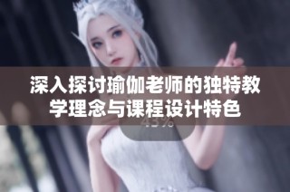 深入探讨瑜伽老师的独特教学理念与课程设计特色