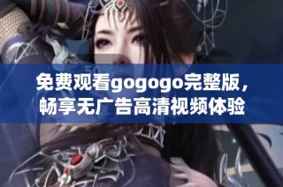 免费观看gogogo完整版，畅享无广告高清视频体验
