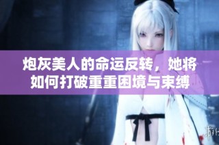 炮灰美人的命运反转，她将如何打破重重困境与束缚