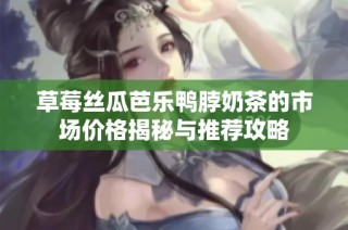 草莓丝瓜芭乐鸭脖奶茶的市场价格揭秘与推荐攻略