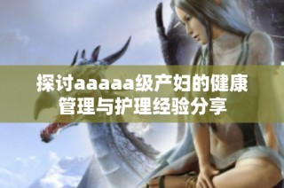 探讨aaaaa级产妇的健康管理与护理经验分享