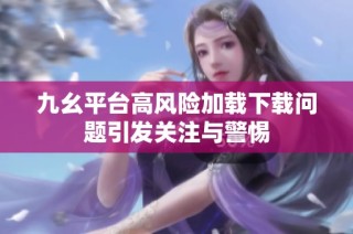 九幺平台高风险加载下载问题引发关注与警惕