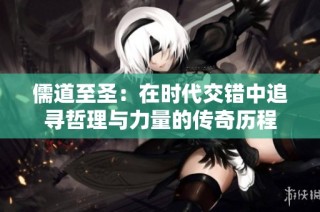 儒道至圣：在时代交错中追寻哲理与力量的传奇历程