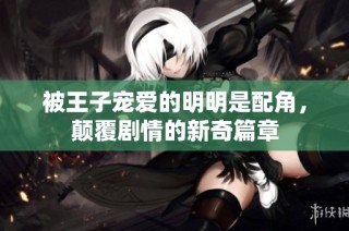 被王子宠爱的明明是配角，颠覆剧情的新奇篇章