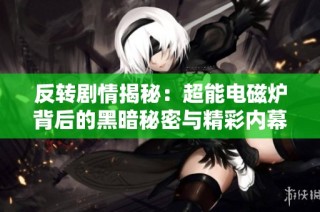 反转剧情揭秘：超能电磁炉背后的黑暗秘密与精彩内幕曝光