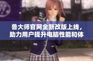鲁大师官网全新改版上线，助力用户提升电脑性能和体验