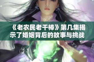 《老农民老干棒》第几集揭示了婚姻背后的故事与挑战