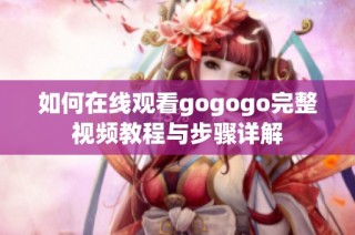 如何在线观看gogogo完整视频教程与步骤详解