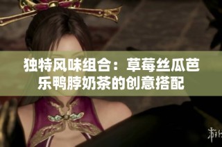 独特风味组合：草莓丝瓜芭乐鸭脖奶茶的创意搭配