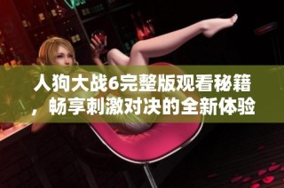 人狗大战6完整版观看秘籍，畅享刺激对决的全新体验