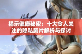 揭示健康秘密：十大令人关注的隐私胸片解析与探讨