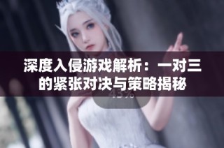 深度入侵游戏解析：一对三的紧张对决与策略揭秘