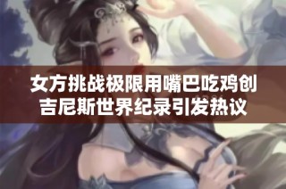 女方挑战极限用嘴巴吃鸡创吉尼斯世界纪录引发热议