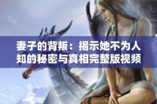 妻子的背叛：揭示她不为人知的秘密与真相完整版视频