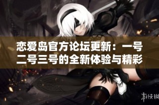 恋爱岛官方论坛更新：一号二号三号的全新体验与精彩内容分享