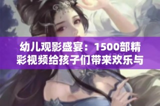 幼儿观影盛宴：1500部精彩视频给孩子们带来欢乐与启发