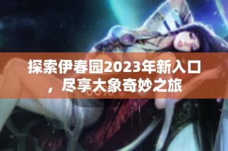 探索伊春园2023年新入口，尽享大象奇妙之旅