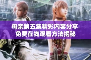 母亲第五集精彩内容分享 免费在线观看方法揭秘