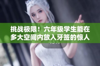挑战极限！六年级学生能在多大空间内放入牙签的惊人实验