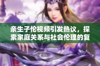 亲生子伦视频引发热议，探索家庭关系与社会伦理的复杂性