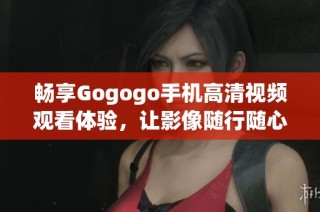 畅享Gogogo手机高清视频观看体验，让影像随行随心所欲