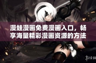 漫蛙漫画免费漫画入口，畅享海量精彩漫画资源的方法与指南
