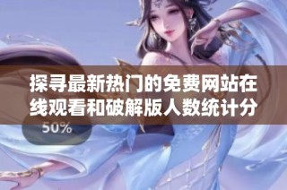 探寻最新热门的免费网站在线观看和破解版人数统计分析