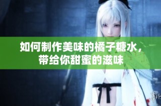 如何制作美味的橘子糖水，带给你甜蜜的滋味