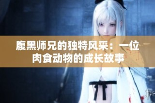 腹黑师兄的独特风采：一位肉食动物的成长故事