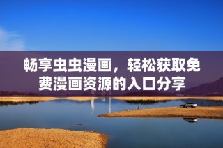 畅享虫虫漫画，轻松获取免费漫画资源的入口分享