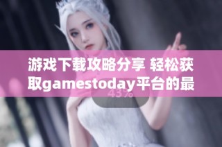 游戏下载攻略分享 轻松获取gamestoday平台的最新游戏资源