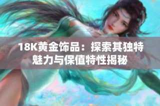 18K黄金饰品：探索其独特魅力与保值特性揭秘