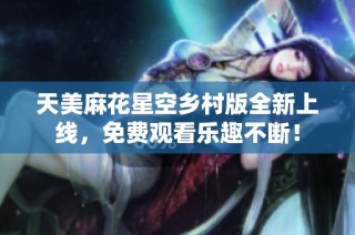 天美麻花星空乡村版全新上线，免费观看乐趣不断！