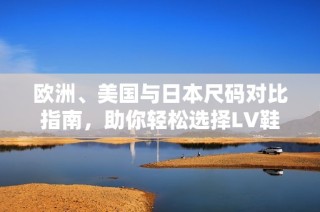 欧洲、美国与日本尺码对比指南，助你轻松选择LV鞋款