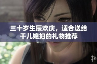 三十岁生辰欢庆，适合送给干儿媳妇的礼物推荐