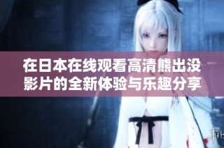 在日本在线观看高清熊出没影片的全新体验与乐趣分享