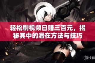 轻松刷视频日赚三百元，揭秘其中的潜在方法与技巧