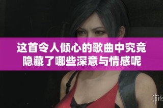 这首令人倾心的歌曲中究竟隐藏了哪些深意与情感呢