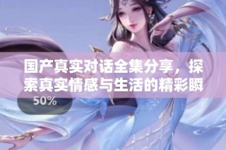 国产真实对话全集分享，探索真实情感与生活的精彩瞬间