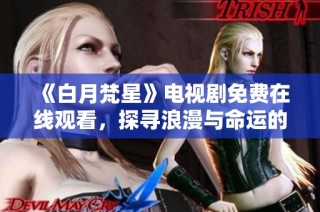 《白月梵星》电视剧免费在线观看，探寻浪漫与命运的交织之旅