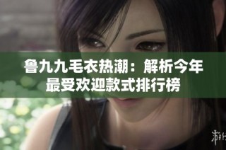 鲁九九毛衣热潮：解析今年最受欢迎款式排行榜